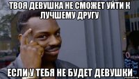 твоя девушка не сможет уйти к лучшему другу если у тебя не будет девушки