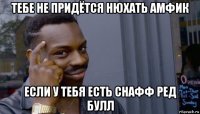 тебе не придётся нюхать амфик если у тебя есть снафф ред булл