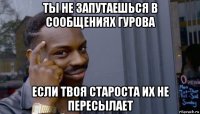 ты не запутаешься в сообщениях гурова если твоя староста их не пересылает