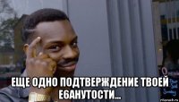  еще одно подтверждение твоей е6анутости...