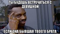 ты будешь встречаться с девушкой если она бывшая твоего брата