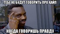 тебе не будут говорить про хайп когда говоришь правду