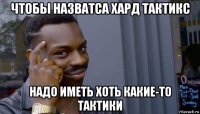 чтобы назватса хард тактикс надо иметь хоть какие-то тактики