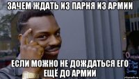 зачем ждать из парня из армии если можно не дождаться его ещё до армии