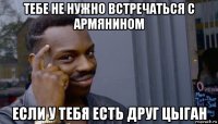 тебе не нужно встречаться с армянином если у тебя есть друг цыган