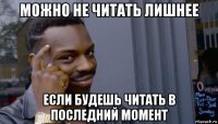 можно не читать лишнее если будешь читать в последний момент