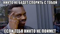 никто не будет спорить с тобой если тебя никто не поймет