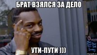 брат взялся за дело ути-пути )))