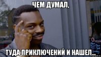 чем думал, туда приключений и нашел...