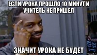 если урока прошло 10 минут и учитель не пришел значит урока не будет