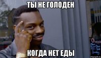 ты не голоден когда нет еды