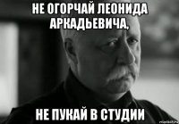 не огорчай леонида аркадьевича, не пукай в студии