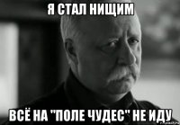 я стал нищим всё на "поле чудес" не иду