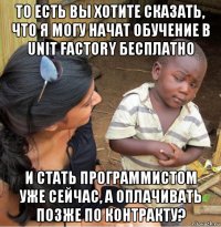 то есть вы хотите сказать, что я могу начат обучение в unit factory бесплатно и стать программистом уже сейчас, а оплачивать позже по контракту?