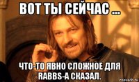 вот ты сейчас ... что-то явно сложное для rabbs-а сказал.