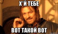 х*й тебе вот такой вот