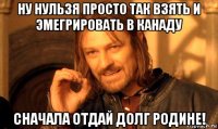 ну нульзя просто так взять и эмегрировать в канаду сначала отдай долг родине!