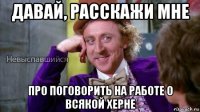 давай, расскажи мне про поговорить на работе о всякой херне