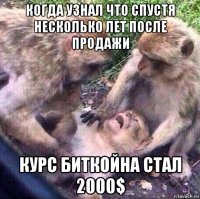 когда узнал что спустя несколько лет после продажи курс биткойна стал 2000$