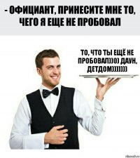 То, что ты ещё не пробовал))0) Даун, детдом)))))))