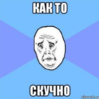 как то скучно