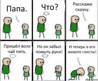 Папа. Что? Расскажи сказку. Пришёл волк чай пить. Но он забыл помыть руки! И теперь в его животе глисты!