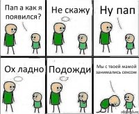 Пап а как я появился? Не скажу Ну пап Ох ладно Подожди Мы с твоей мамой занимались сексом