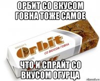 орбит со вкусом говна тоже самое что и спрайт со вкусом огурца