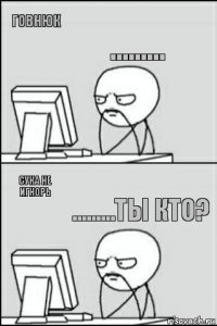 Говнюк Сука не игнорь ......... .........ты кто?