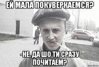 ей мала покуверкаемся? -не, да шо ти сразу почитаем?