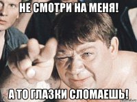 не смотри на меня! а то глазки сломаешь!