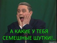 А какие у тебя семешные шутки!..