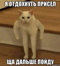 я отдохнуть присел ща дальше пойду