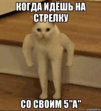 когда идёшь на стрелку со своим 5"а"