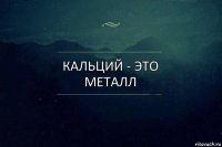 Кальций - это металл