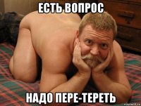 есть вопрос надо пере-тереть