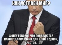 как устроен мир? шойгу говорит что появляются какие-то заказчики для войн, сделок, арестов.