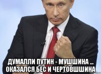  думалли путин - мушшина ... оказался бес и чертовшшина