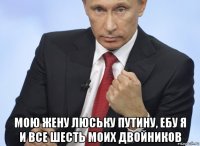  мою жену люську путину, ебу я и все шесть моих двойников