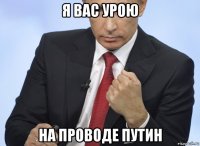 я вас урою на проводе путин