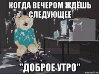 когда вечером ждёшь следующее "доброе утро"