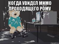 когда увидел мимо проходящего рому 