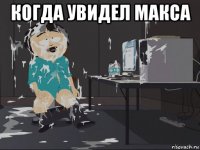 когда увидел макса 