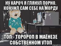 ну кароч я глянул порно. кончил сам себе на морду топ - торороп в маёнезе собственном утоп