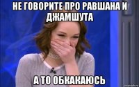 не говорите про равшана и джамшута а то обкакаюсь