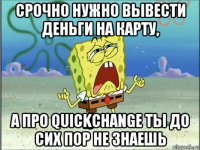 срочно нужно вывести деньги на карту, а про quickchange ты до сих пор не знаешь