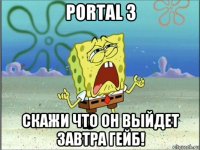 portal 3 скажи что он выйдет завтра гейб!