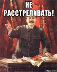 не расстреливать! 