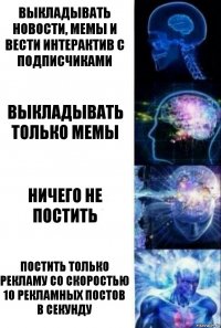 Выкладывать новости, мемы и вести интерактив с подписчиками выкладывать только мемы ничего не постить постить только рекламу со скоростью 10 рекламных постов в секунду