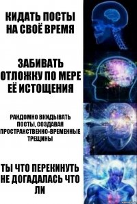 кидать посты на своё время забивать отложку по мере её истощения рандомно вкидывать посты, создавая пространственно-временные трещины ТЫ ЧТО ПЕРЕКИНУТЬ НЕ ДОГАДАЛАСЬ ЧТО ЛИ